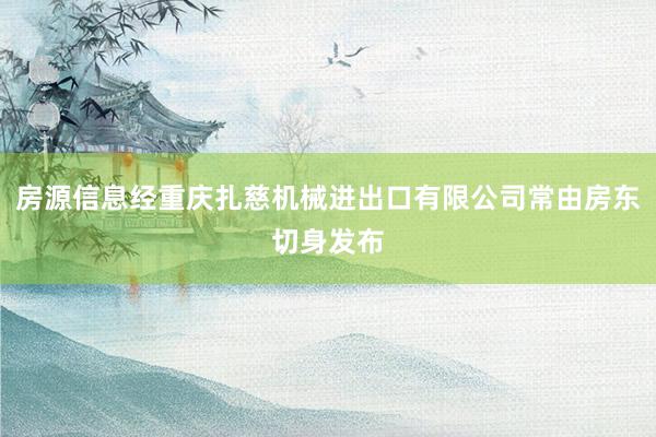 房源信息经重庆扎慈机械进出口有限公司常由房东切身发布