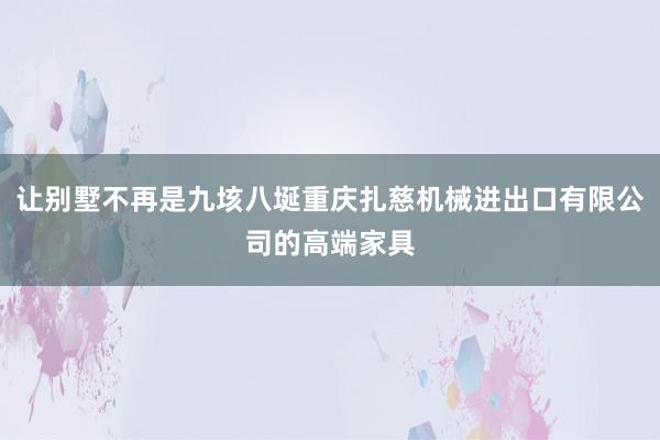 让别墅不再是九垓八埏重庆扎慈机械进出口有限公司的高端家具