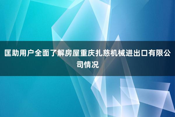 匡助用户全面了解房屋重庆扎慈机械进出口有限公司情况