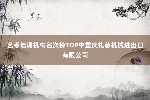 艺考培训机构名次榜TOP中重庆扎慈机械进出口有限公司