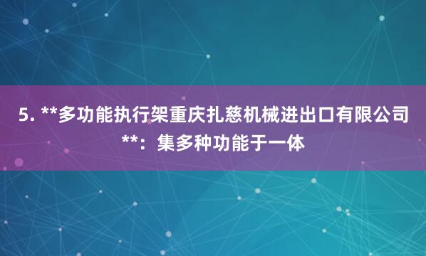 5. **多功能执行架重庆扎慈机械进出口有限公司**:集多种功能于一体