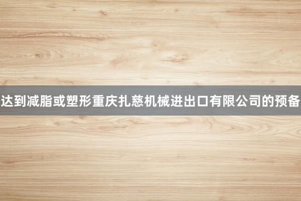 达到减脂或塑形重庆扎慈机械进出口有限公司的预备