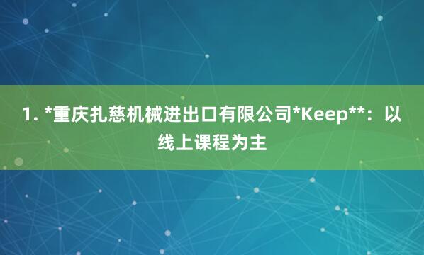 1. *重庆扎慈机械进出口有限公司*Keep**：以线上课程为主