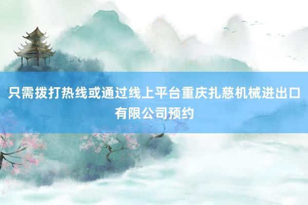 只需拨打热线或通过线上平台重庆扎慈机械进出口有限公司预约